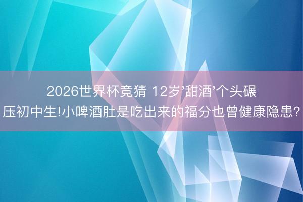 2026世界杯竞猜 12岁'甜酒'个头碾压初中生!小啤酒肚是吃出来的福分也曾健康隐患？