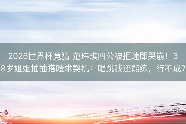 2026世界杯竞猜 范玮琪四公被拒速即哭崩！38岁姐姐抽抽搭噎求契机：唱跳我还能练，行不成？