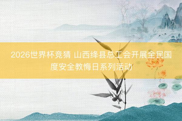 2026世界杯竞猜 山西绛县总工会开展全民国度安全教悔日系列活动