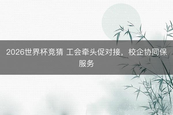 2026世界杯竞猜 工会牵头促对接，校企协同保服务