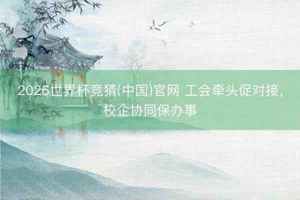 2026世界杯竞猜(中国)官网 工会牵头促对接，校企协同保办事
