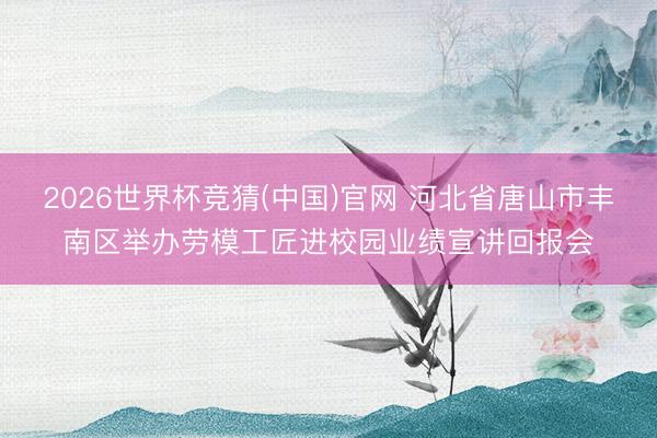 2026世界杯竞猜(中国)官网 河北省唐山市丰南区举办劳模工匠进校园业绩宣讲回报会