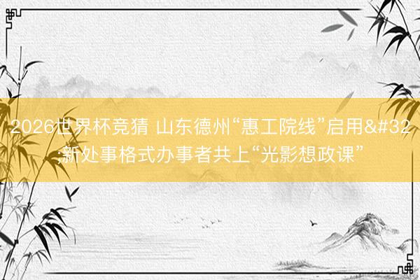 2026世界杯竞猜 山东德州“惠工院线”启用 新处事格式办事者共上“光影想政课”