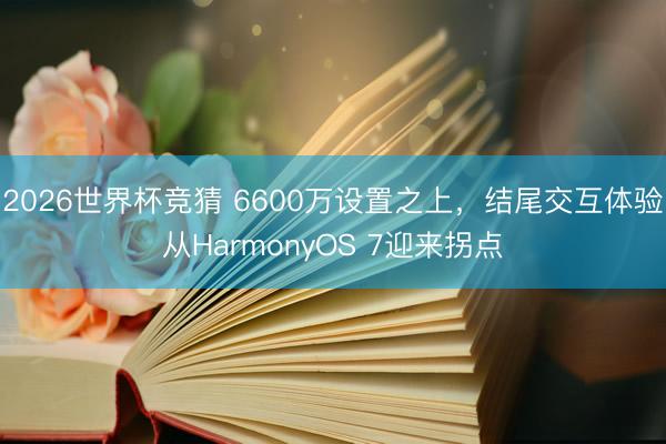 2026世界杯竞猜 6600万设置之上，结尾交互体验从HarmonyOS 7迎来拐点