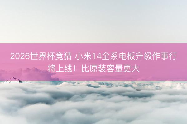 2026世界杯竞猜 小米14全系电板升级作事行将上线！比原装容量更大