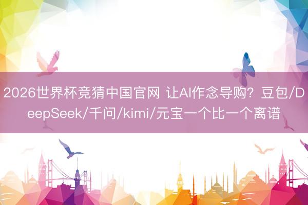 2026世界杯竞猜中国官网 让AI作念导购？豆包/DeepSeek/千问/kimi/元宝一个比一个离谱