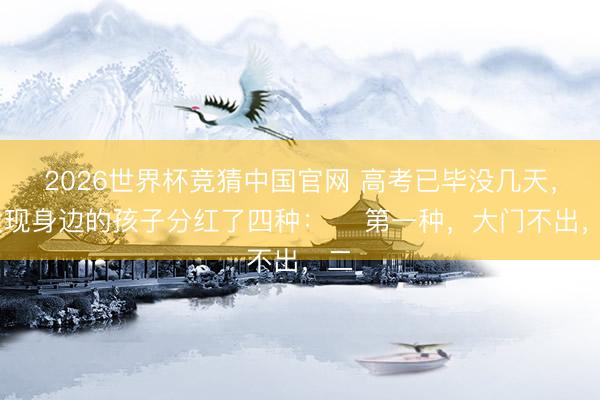 2026世界杯竞猜中国官网 高考已毕没几天， 发现身边的孩子分红了四种： ​第一种，大门不出，二