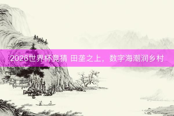 2026世界杯竞猜 田垄之上，数字海潮润乡村