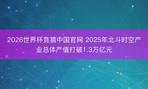 2026世界杯竞猜中国官网 2025年北斗时空产业总体产值打破1.3万亿元