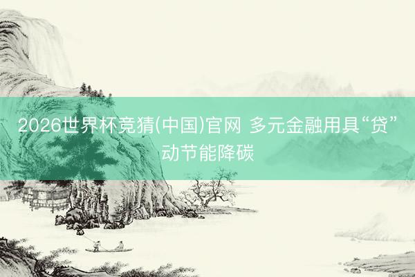 2026世界杯竞猜(中国)官网 多元金融用具“贷”动节能降碳