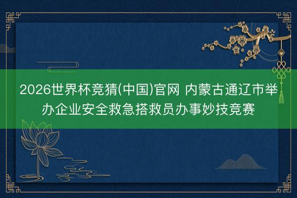 2026世界杯竞猜(中国)官网 内蒙古通辽市举办企业安全救急搭救员办事妙技竞赛