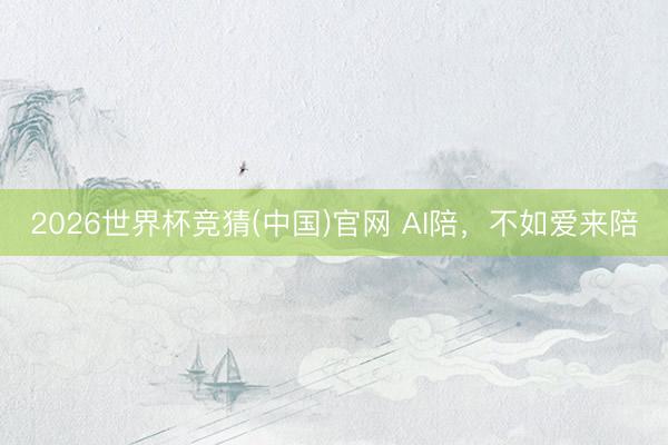 2026世界杯竞猜(中国)官网 AI陪，不如爱来陪