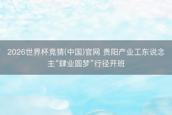 2026世界杯竞猜(中国)官网 贵阳产业工东说念主“肆业圆梦”行径开班