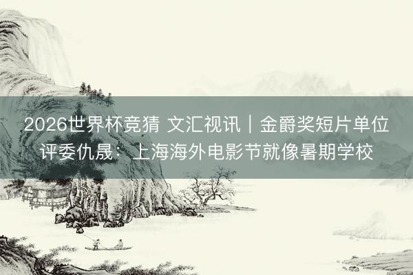 2026世界杯竞猜 文汇视讯｜金爵奖短片单位评委仇晟：上海海外电影节就像暑期学校