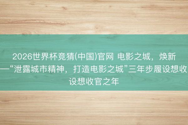 2026世界杯竞猜(中国)官网 电影之城，焕新开赴——“泄露城市精神，打造电影之城”三年步履设想收官之年