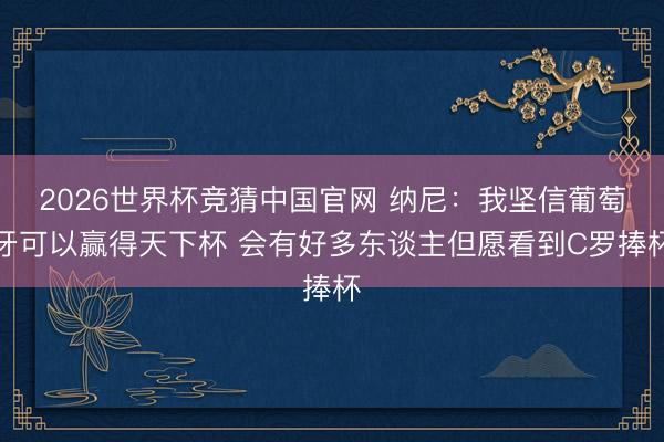 2026世界杯竞猜中国官网 纳尼：我坚信葡萄牙可以赢得天下杯 会有好多东谈主但愿看到C罗捧杯