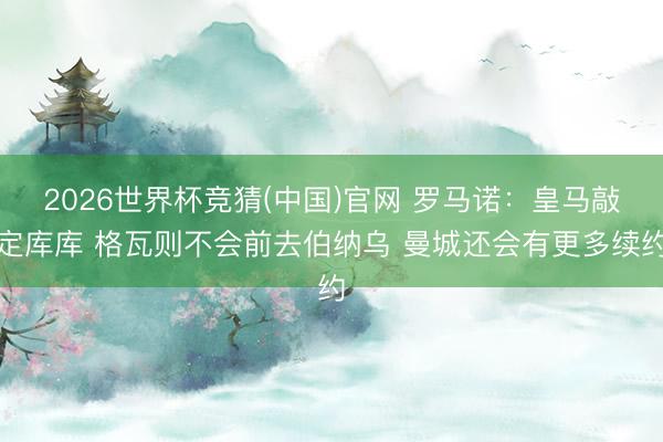 2026世界杯竞猜(中国)官网 罗马诺：皇马敲定库库 格瓦则不会前去伯纳乌 曼城还会有更多续约