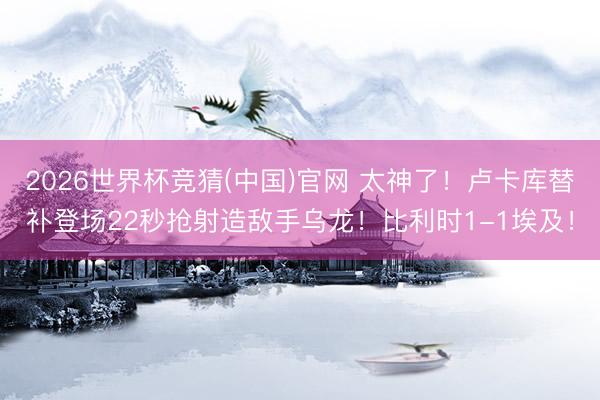 2026世界杯竞猜(中国)官网 太神了！卢卡库替补登场22秒抢射造敌手乌龙！比利时1-1埃及！