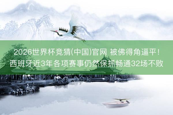 2026世界杯竞猜(中国)官网 被佛得角逼平!西班牙近3年各项赛事仍然保抓畅通32场不败