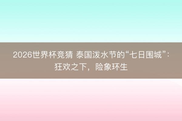 2026世界杯竞猜 泰国泼水节的“七日围城”：狂欢之下，险象环生