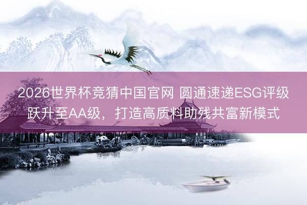 2026世界杯竞猜中国官网 圆通速递ESG评级跃升至AA级，打造高质料助残共富新模式
