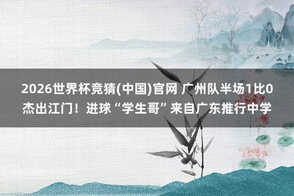 2026世界杯竞猜(中国)官网 广州队半场1比0杰出江门！进球“学生哥”来自广东推行中学