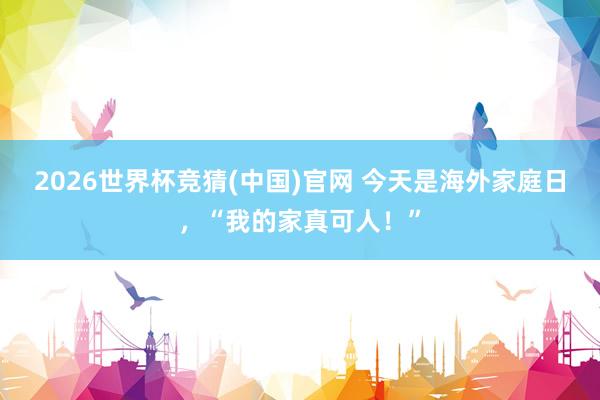 2026世界杯竞猜(中国)官网 今天是海外家庭日，“我的家真可人！”