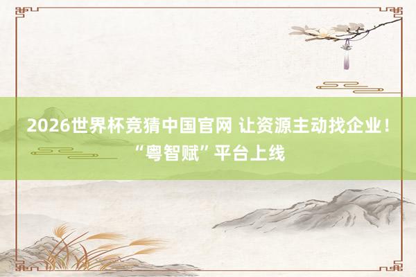 2026世界杯竞猜中国官网 让资源主动找企业！“粤智赋”平台上线