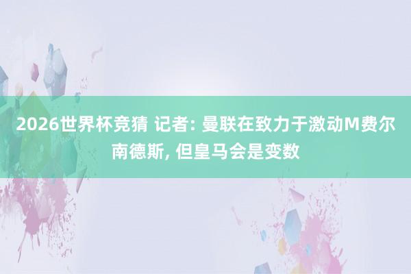 2026世界杯竞猜 记者: 曼联在致力于激动M费尔南德斯， 但皇马会是变数