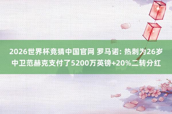 2026世界杯竞猜中国官网 罗马诺: 热刺为26岁中卫范赫克支付了5200万英镑+20%二转分红