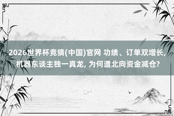 2026世界杯竞猜(中国)官网 功绩、订单双增长， 机器东谈主独一真龙， 为何遭北向资金减仓?