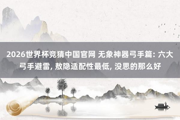 2026世界杯竞猜中国官网 无象神器弓手篇: 六大弓手避雷, 敖隐适配性最低, 没思的那么好