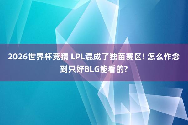 2026世界杯竞猜 LPL混成了独苗赛区! 怎么作念到只好BLG能看的?
