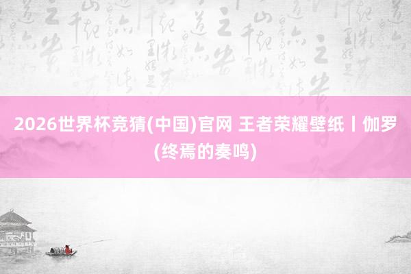 2026世界杯竞猜(中国)官网 王者荣耀壁纸丨伽罗(终焉的奏鸣)