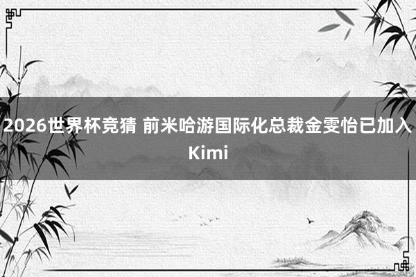 2026世界杯竞猜 前米哈游国际化总裁金雯怡已加入Kimi