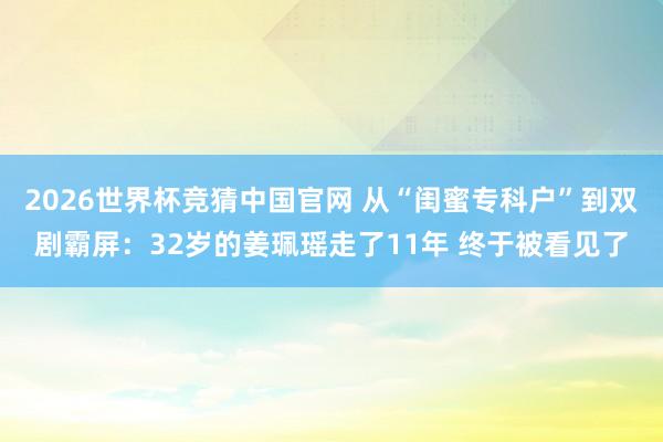 2026世界杯竞猜中国官网 从“闺蜜专科户”到双剧霸屏:32岁的姜珮瑶走了11年 终于被看见了