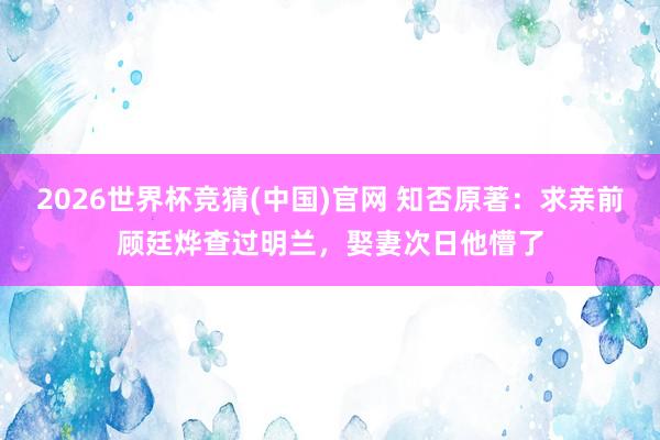 2026世界杯竞猜(中国)官网 知否原著：求亲前顾廷烨查过明兰，娶妻次日他懵了